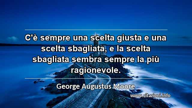 “C'è sempre una scelta giusta e una scelta sbagliata, e la scelta sbagliata sembra sempre la più ragionevole.”