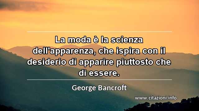 “La moda è la scienza dell'apparenza, che ispira con il desiderio di apparire piuttosto che di essere.”