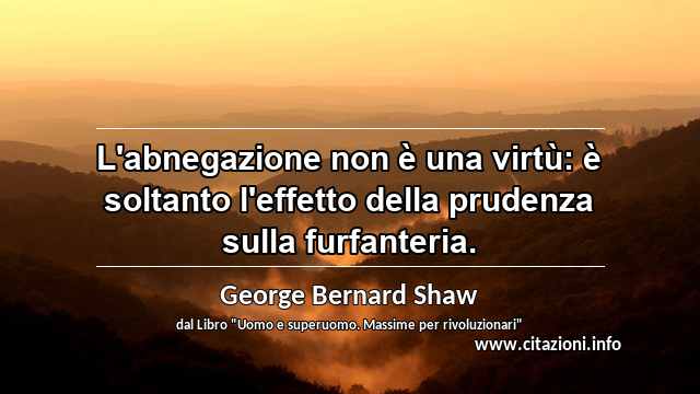 “L'abnegazione non è una virtù: è soltanto l'effetto della prudenza sulla furfanteria.”