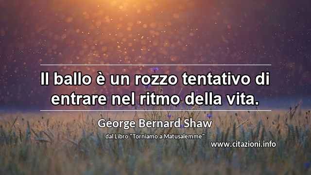 “Il ballo è un rozzo tentativo di entrare nel ritmo della vita.”