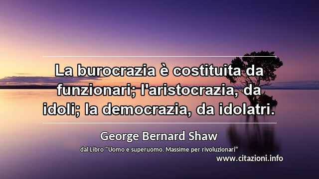 “La burocrazia è costituita da funzionari; l'aristocrazia, da idoli; la democrazia, da idolatri.”