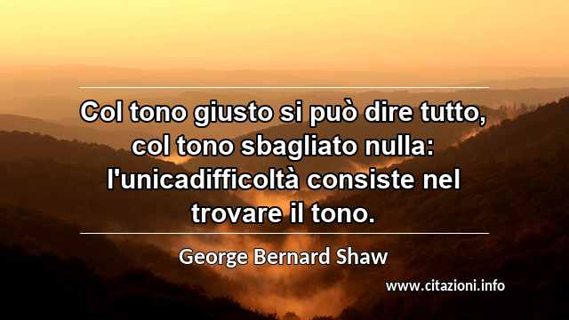 “Col tono giusto si può dire tutto, col tono sbagliato nulla: l'unicadifficoltà consiste nel trovare il tono.”