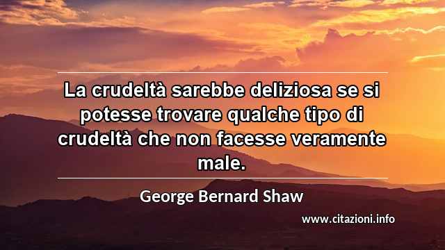 “La crudeltà sarebbe deliziosa se si potesse trovare qualche tipo di crudeltà che non facesse veramente male.”