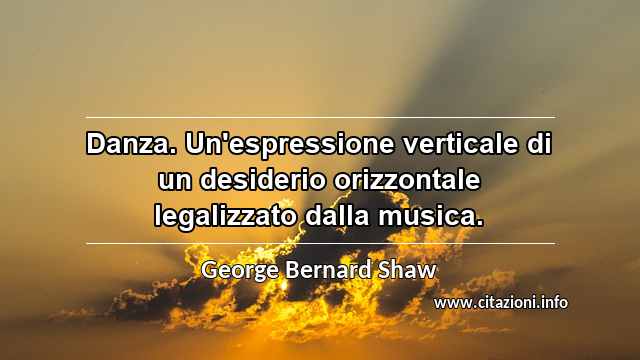 “Danza. Un'espressione verticale di un desiderio orizzontale legalizzato dalla musica.”