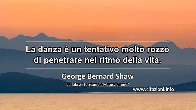 “La danza è un tentativo molto rozzo di penetrare nel ritmo della vita.”