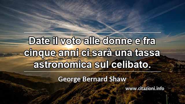 “Date il voto alle donne e fra cinque anni ci sarà una tassa astronomica sul celibato.”