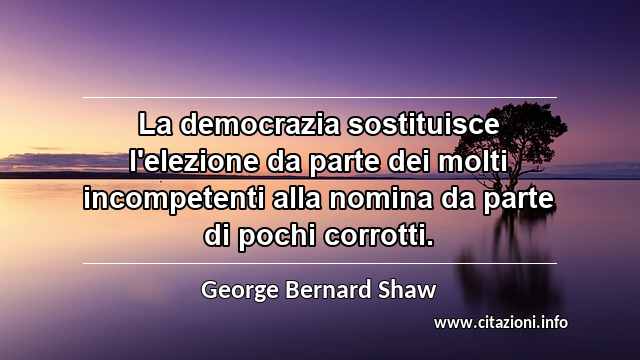 “La democrazia sostituisce l'elezione da parte dei molti incompetenti alla nomina da parte di pochi corrotti.”