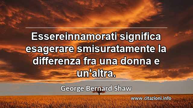 “Essereinnamorati significa esagerare smisuratamente la differenza fra una donna e un'altra.”