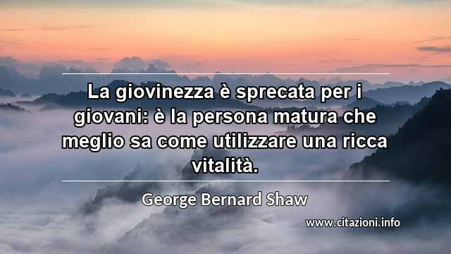 “La giovinezza è sprecata per i giovani: è la persona matura che meglio sa come utilizzare una ricca vitalità.”