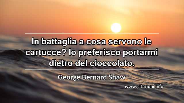 “In battaglia a cosa servono le cartucce? Io preferisco portarmi dietro del cioccolato.”