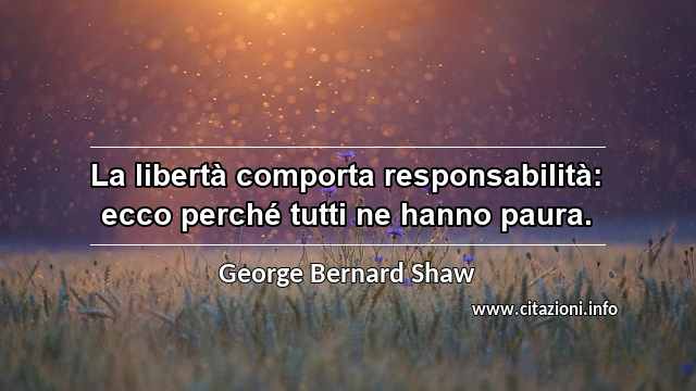 “La libertà comporta responsabilità: ecco perché tutti ne hanno paura.”