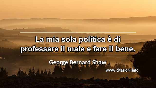 “La mia sola politica è di professare il male e fare il bene.”