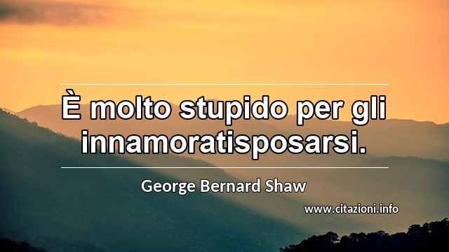 “È molto stupido per gli innamoratisposarsi.”