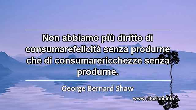 “Non abbiamo più diritto di consumarefelicità senza produrne che di consumarericchezze senza produrne.”