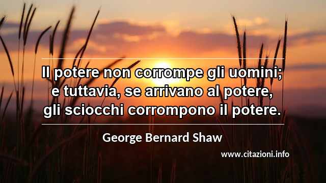 “Il potere non corrompe gli uomini; e tuttavia, se arrivano al potere, gli sciocchi corrompono il potere.”