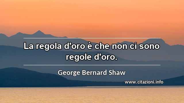 “La regola d'oro è che non ci sono regole d'oro.”