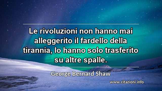 “Le rivoluzioni non hanno mai alleggerito il fardello della tirannia, lo hanno solo trasferito su altre spalle.”