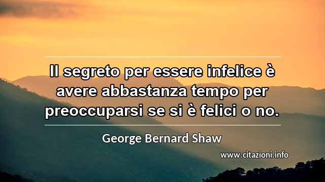 “Il segreto per essere infelice è avere abbastanza tempo per preoccuparsi se si è felici o no.”