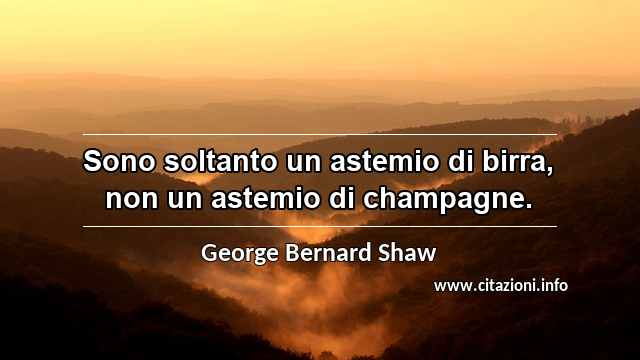 “Sono soltanto un astemio di birra, non un astemio di champagne.”