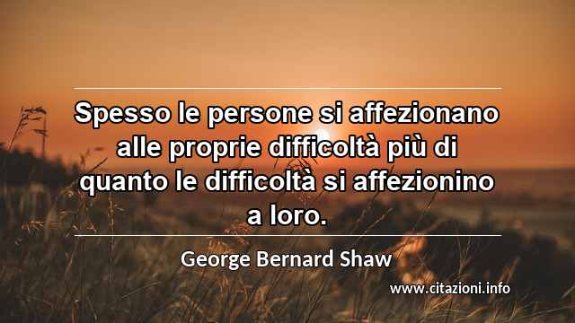 “Spesso le persone si affezionano alle proprie difficoltà più di quanto le difficoltà si affezionino a loro.”