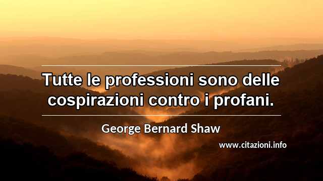 “Tutte le professioni sono delle cospirazioni contro i profani.”
