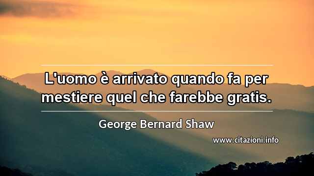 “L'uomo è arrivato quando fa per mestiere quel che farebbe gratis.”