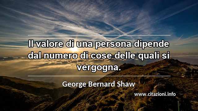 “Il valore di una persona dipende dal numero di cose delle quali si vergogna.”