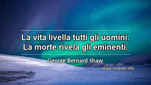 “La vita livella tutti gli uomini. La morte rivela gli eminenti.”