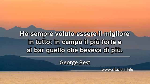 “Ho sempre voluto essere il migliore in tutto: in campo il più forte e al bar quello che beveva di più.”