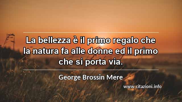 “La bellezza è il primo regalo che la natura fa alle donne ed il primo che si porta via.”