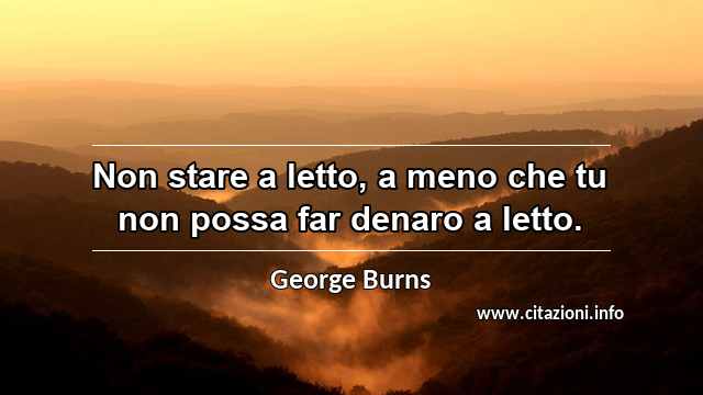 “Non stare a letto, a meno che tu non possa far denaro a letto.”