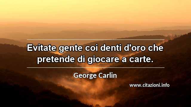 “Evitate gente coi denti d'oro che pretende di giocare a carte.”