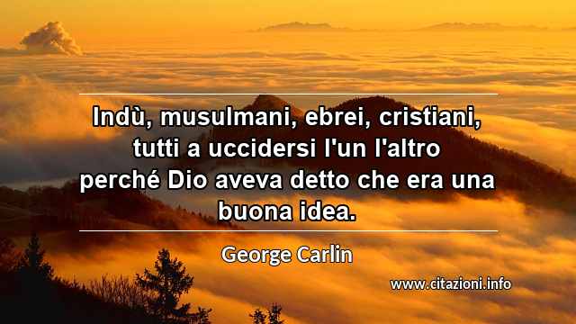 “Indù, musulmani, ebrei, cristiani, tutti a uccidersi l'un l'altro perché Dio aveva detto che era una buona idea.”