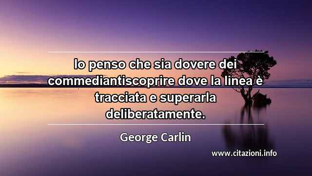 “Io penso che sia dovere dei commediantiscoprire dove la linea è tracciata e superarla deliberatamente.”