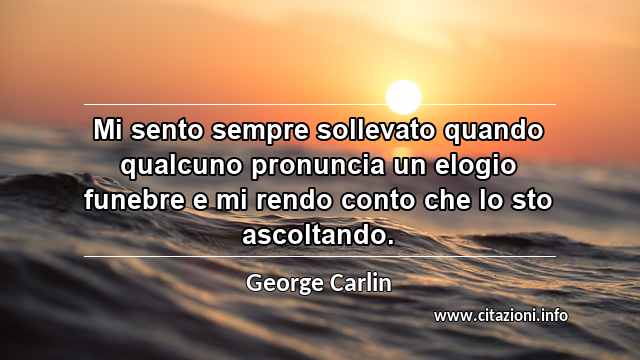 “Mi sento sempre sollevato quando qualcuno pronuncia un elogio funebre e mi rendo conto che lo sto ascoltando.”