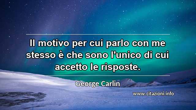 “Il motivo per cui parlo con me stesso è che sono l'unico di cui accetto le risposte.”