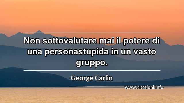 “Non sottovalutare mai il potere di una personastupida in un vasto gruppo.”