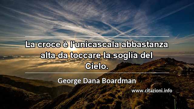 “La croce è l'unicascala abbastanza alta da toccare la soglia del Cielo.”