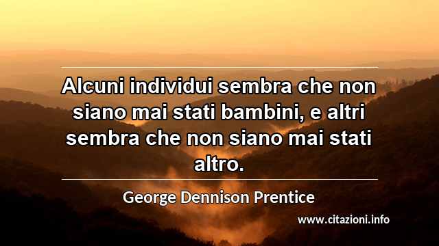 “Alcuni individui sembra che non siano mai stati bambini, e altri sembra che non siano mai stati altro.”