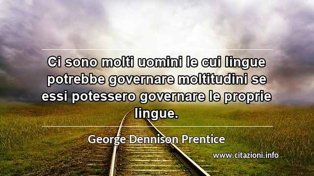 “Ci sono molti uomini le cui lingue potrebbe governare moltitudini se essi potessero governare le proprie lingue.”