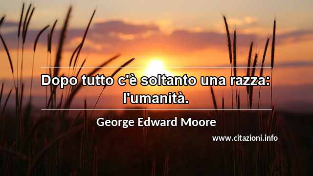 “Dopo tutto c'è soltanto una razza: l'umanità.”