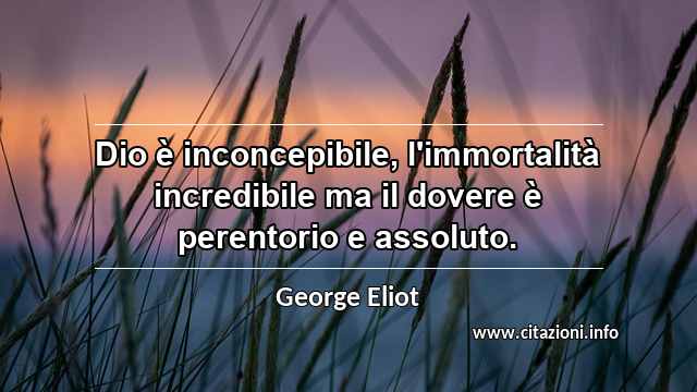 “Dio è inconcepibile, l'immortalità incredibile ma il dovere è perentorio e assoluto.”