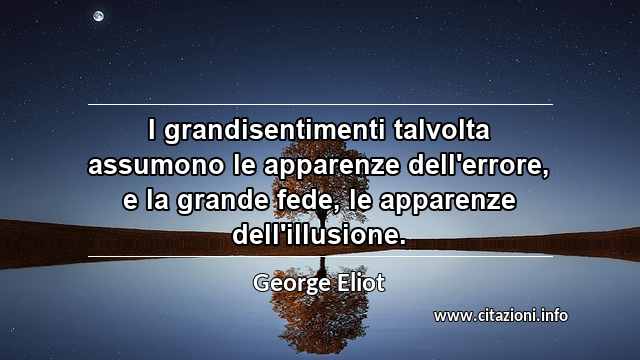 “I grandisentimenti talvolta assumono le apparenze dell'errore, e la grande fede, le apparenze dell'illusione.”