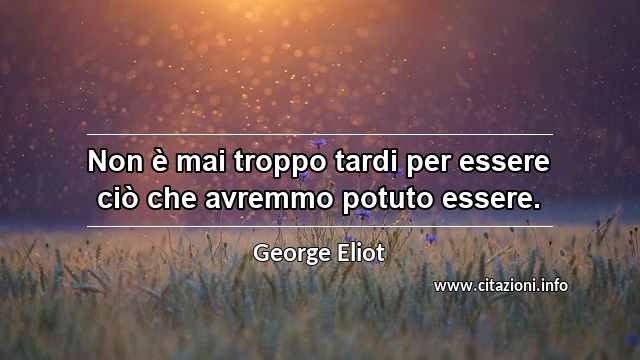 “Non è mai troppo tardi per essere ciò che avremmo potuto essere.”