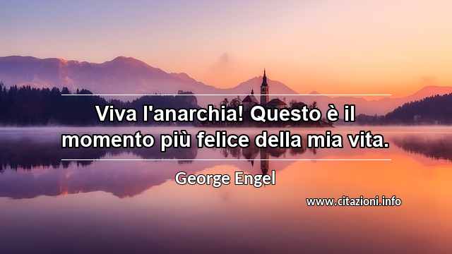 “Viva l'anarchia! Questo è il momento più felice della mia vita.”