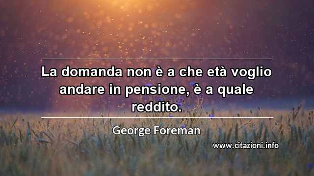 “La domanda non è a che età voglio andare in pensione, è a quale reddito.”