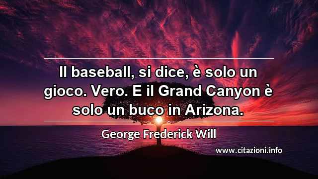 “Il baseball, si dice, è solo un gioco. Vero. E il Grand Canyon è solo un buco in Arizona.”
