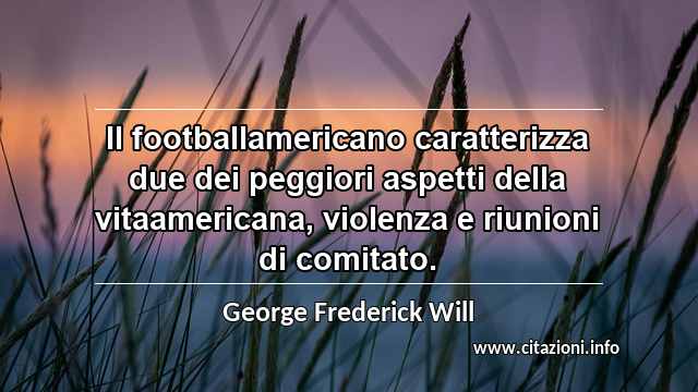 “Il footballamericano caratterizza due dei peggiori aspetti della vitaamericana, violenza e riunioni di comitato.”