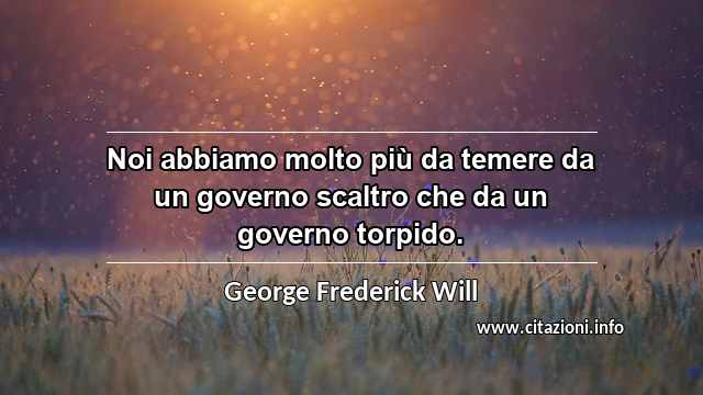 “Noi abbiamo molto più da temere da un governo scaltro che da un governo torpido.”