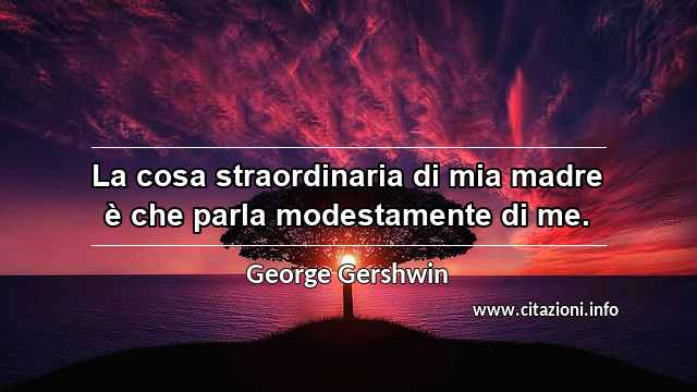 “La cosa straordinaria di mia madre è che parla modestamente di me.”